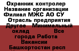 Охранник-контролер › Название организации ­ Филиал МЖС АО СУ-155 › Отрасль предприятия ­ Другое › Минимальный оклад ­ 25 000 - Все города Работа » Вакансии   . Башкортостан респ.,Караидельский р-н